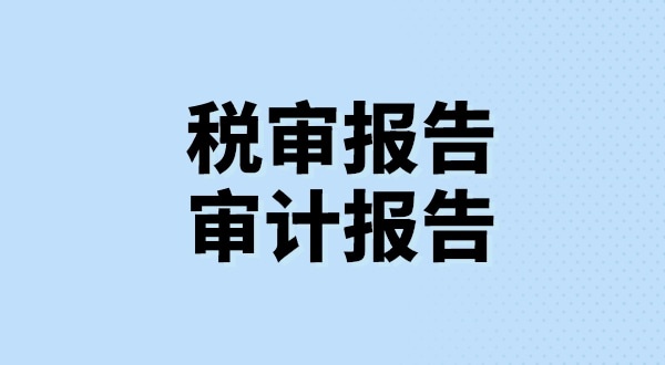 什么是稅審報告？什么是審計報告？稅審報告和審計報告有哪些區(qū)別？